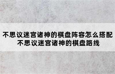 不思议迷宫诸神的棋盘阵容怎么搭配 不思议迷宫诸神的棋盘路线